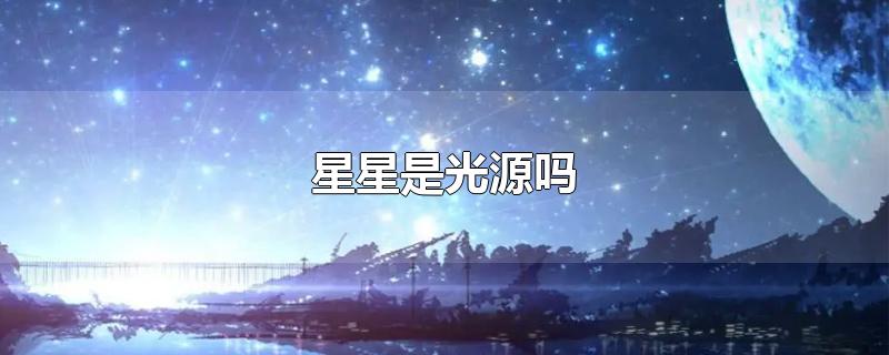 星星是光源吗-最新星星是光源吗整理解答