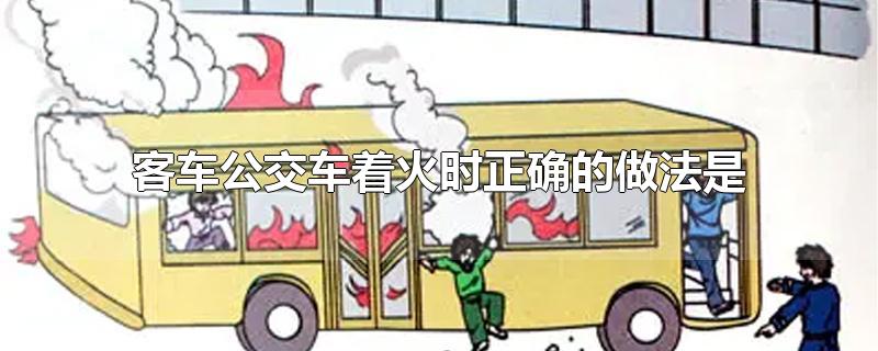 客车公交车着火时正确的做法是-最新客车公交车着火时正确的做法是整理解答