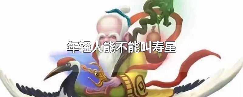 年轻人能不能叫寿星-最新年轻人能不能叫寿星整理解答