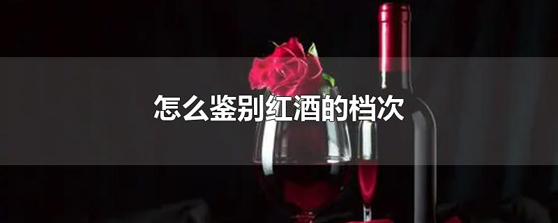 怎么鉴别红酒的档次-最新怎么鉴别红酒的档次整理解答