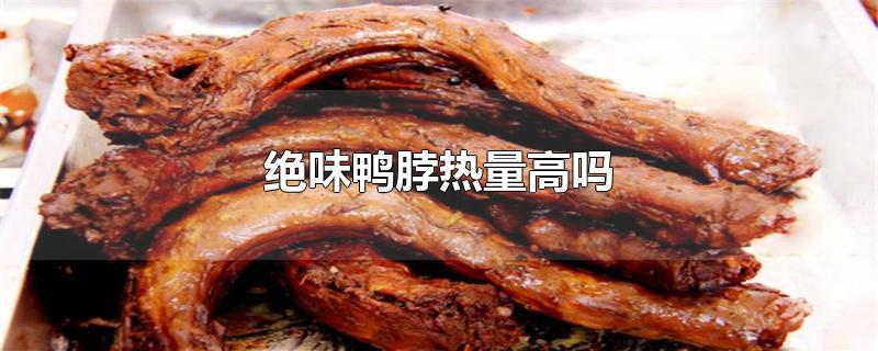 绝味鸭脖热量高吗-最新绝味鸭脖热量高吗整理解答