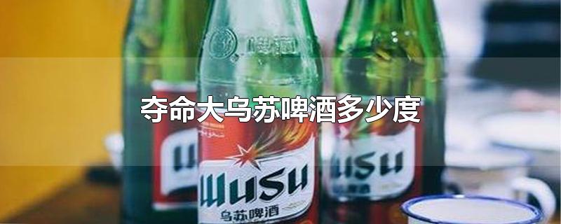 夺命大乌苏啤酒多少度-最新夺命大乌苏啤酒多少度整理解答