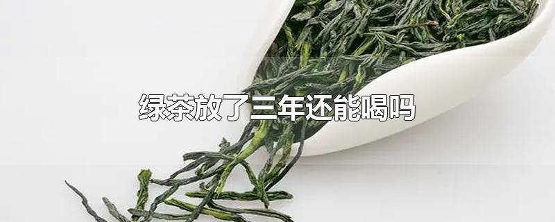 绿茶放了三年还能喝吗