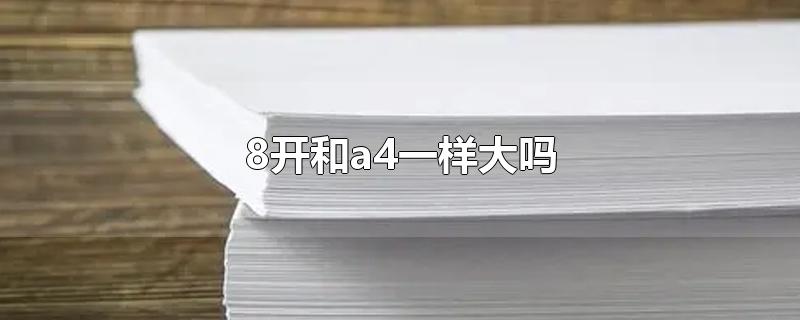 8开和a4一样大吗-最新8开和a4一样大吗整理解答