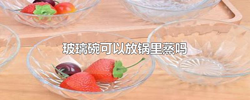 玻璃碗可以放锅里蒸吗