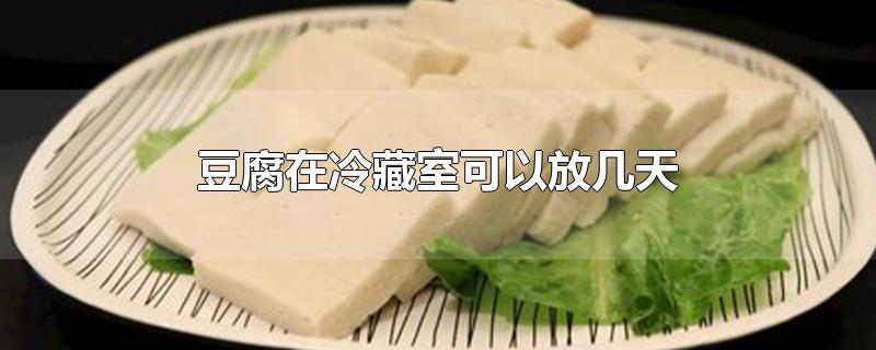 豆腐在冷藏室可以放几天-最新豆腐在冷藏室可以放几天整理解答