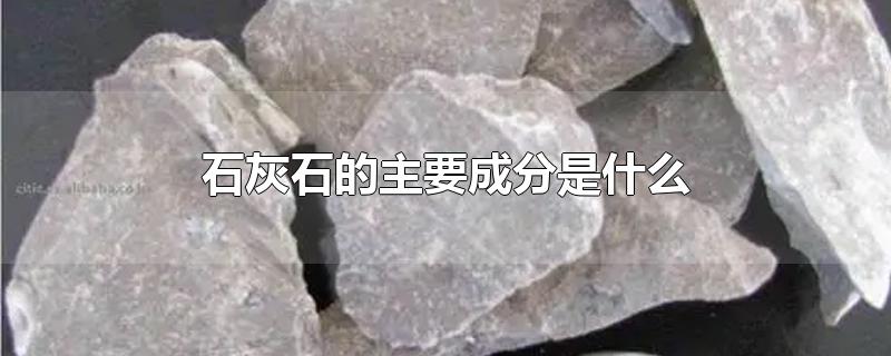 石灰石的主要成分是什么-最新石灰石的主要成分是什么整理解答