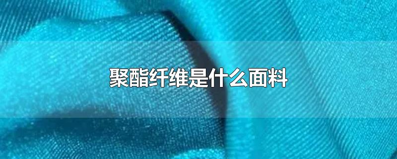 聚酯纤维是什么面料-最新聚酯纤维是什么面料整理解答