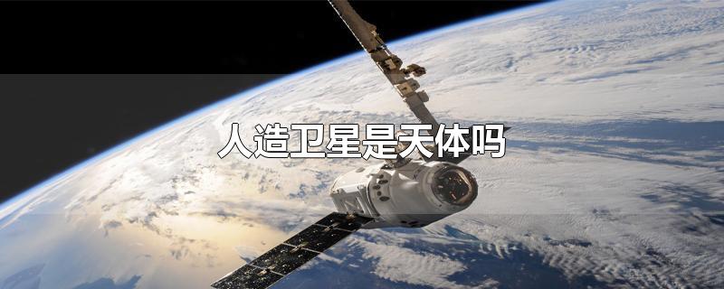 人造卫星是天体吗-最新人造卫星是天体吗整理解答