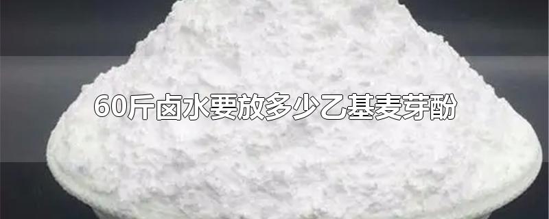 60斤卤水要放多少乙基麦芽酚-最新60斤卤水要放多少乙基麦芽酚整理解答