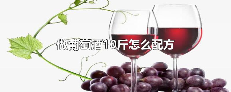 做葡萄酒10斤怎么配方-最新做葡萄酒10斤怎么配方整理解答