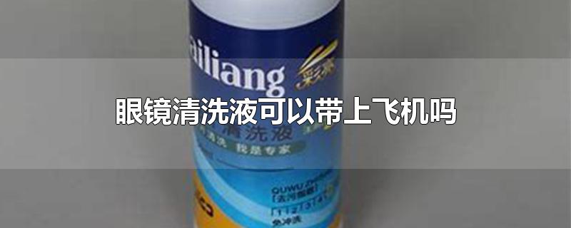 眼镜清洗液可以带上飞机吗-最新眼镜清洗液可以带上飞机吗整理解答