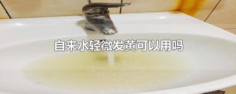 自来水轻微发黄可以用吗-最新自来水轻微发黄可以用吗整理解答