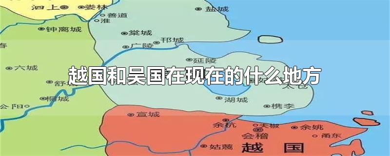 越国和吴国在现在的什么地方-最新越国和吴国在现在的什么地方整理解答