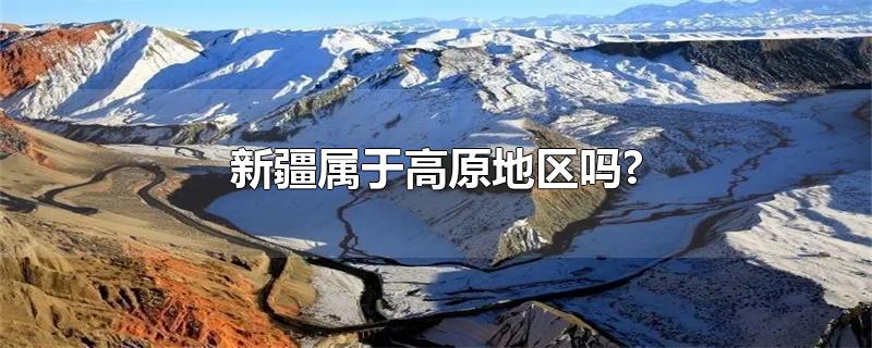 新疆属于高原地区吗?-最新新疆属于高原地区吗?整理解答