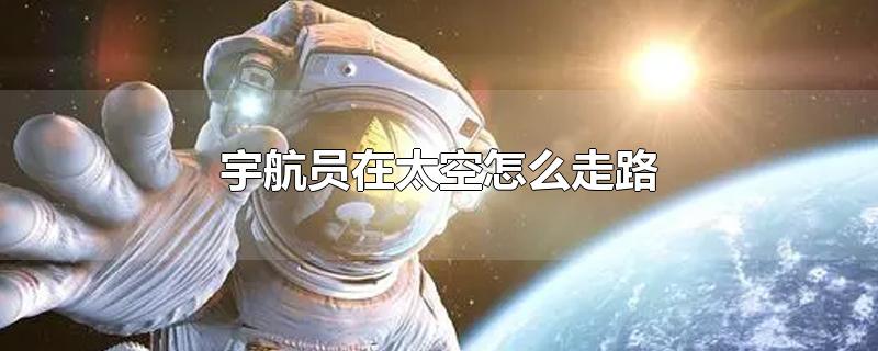 宇航员在太空怎么走路-最新宇航员在太空怎么走路整理解答