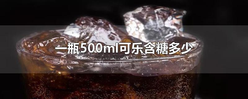 一瓶500ml可乐含糖多少-最新一瓶500ml可乐含糖多少整理解答