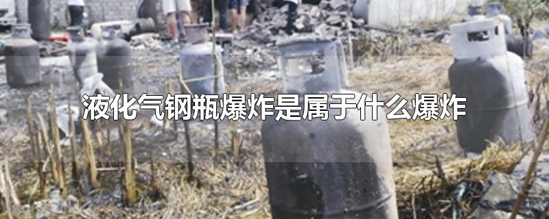 液化气钢瓶爆炸是属于什么爆炸-最新液化气钢瓶爆炸是属于什么爆炸整理解答