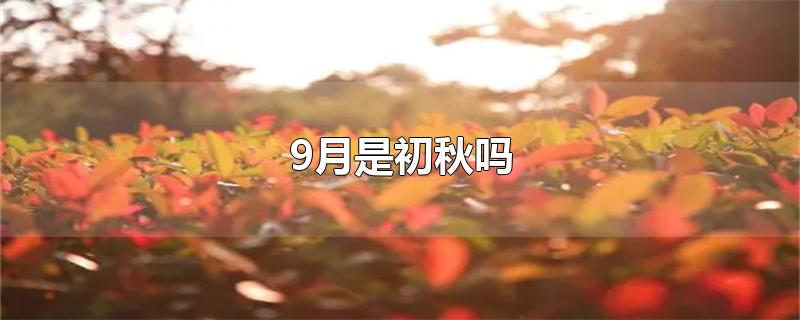 9月是初秋吗-最新9月是初秋吗整理解答