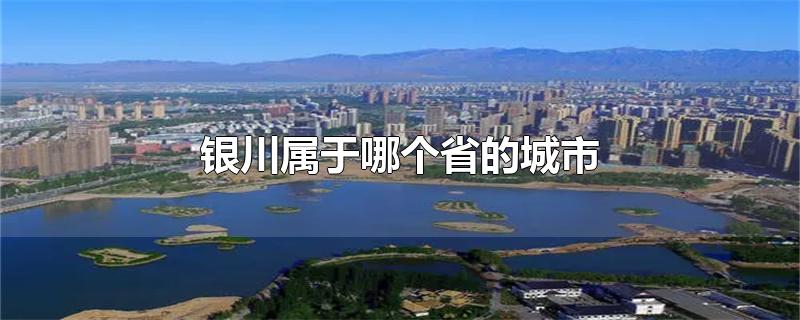 银川属于哪个省的城市-最新银川属于哪个省的城市整理解答