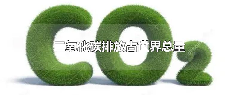 二氧化碳排放占世界总量-最新二氧化碳排放占世界总量整理解答