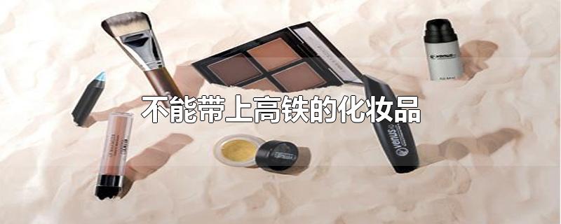 不能带上高铁的化妆品-最新不能带上高铁的化妆品整理解答