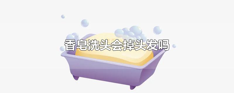 香皂洗头会掉头发吗-最新香皂洗头会掉头发吗整理解答