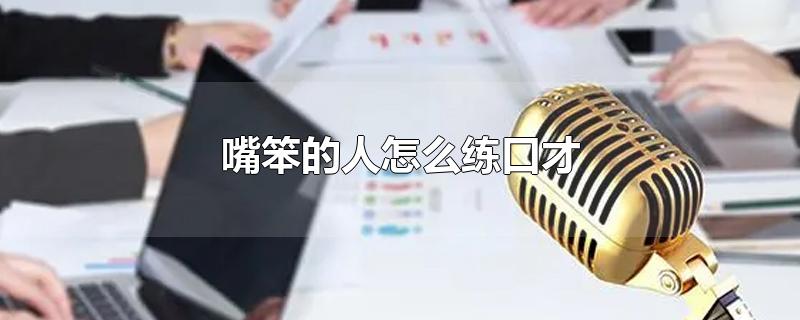 嘴笨的人怎么练口才-最新嘴笨的人怎么练口才整理解答