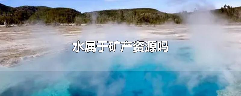 水属于矿产资源吗-最新水属于矿产资源吗整理解答