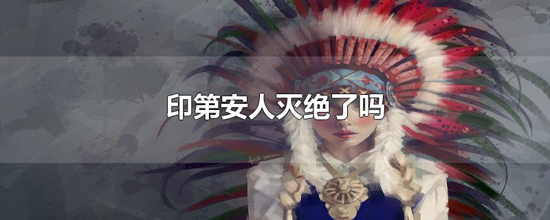 印第安人灭绝了吗-最新印第安人灭绝了吗整理解答