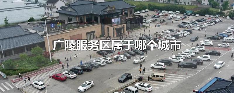 广陵服务区属于哪个城市-最新广陵服务区属于哪个城市整理解答