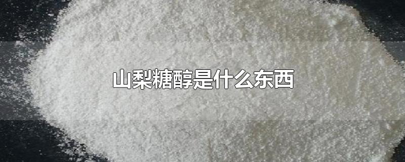 山梨糖醇是什么东西-最新山梨糖醇是什么东西整理解答