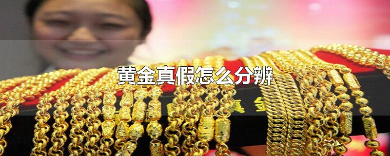 黄金真假怎么分辨-最新黄金真假怎么分辨整理解答