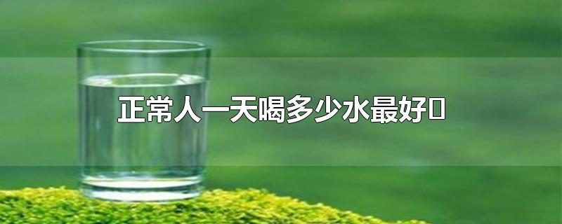 正常人一天喝多少水最好-最新正常人一天喝多少水最好整理解答