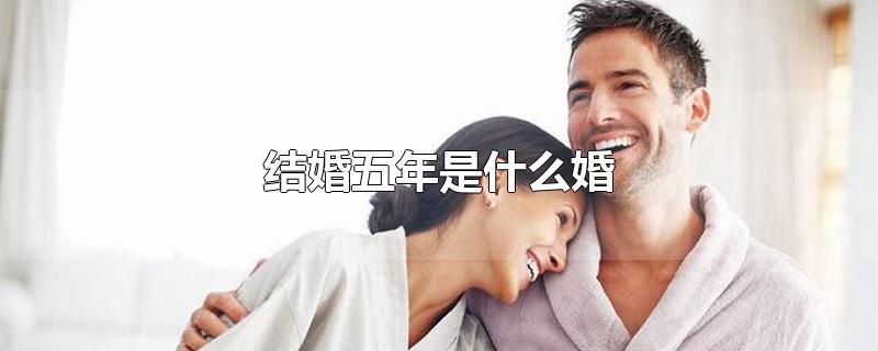 结婚五年是什么婚-最新结婚五年是什么婚整理解答