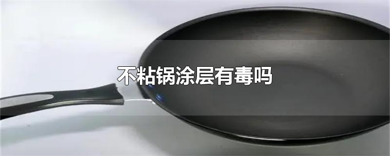 不粘锅涂层有毒吗-最新不粘锅涂层有毒吗整理解答