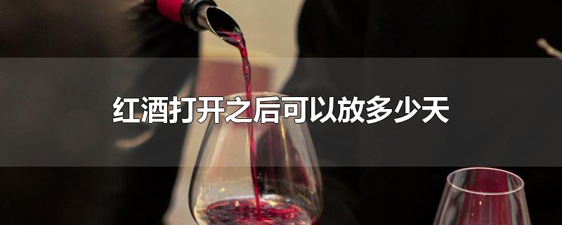 红酒打开之后可以放多少天-最新红酒打开之后可以放多少天整理解答