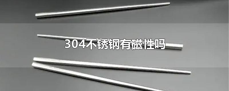 304不锈钢有磁性吗-最新304不锈钢有磁性吗整理解答