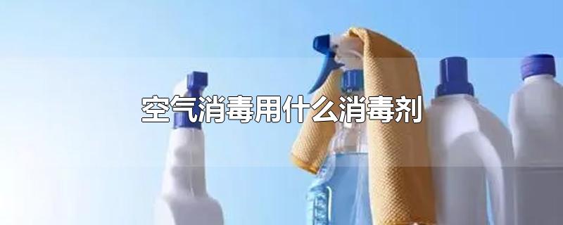 空气消毒用什么消毒剂-最新空气消毒用什么消毒剂整理解答