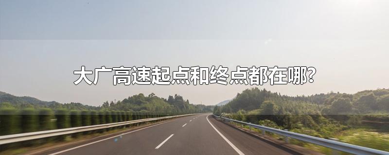 大广高速起点和终点都在哪?-最新大广高速起点和终点都在哪?整理解答