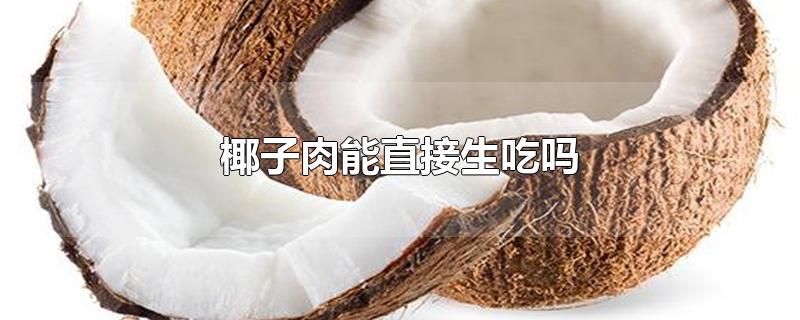 椰子肉能直接生吃吗-最新椰子肉能直接生吃吗整理解答