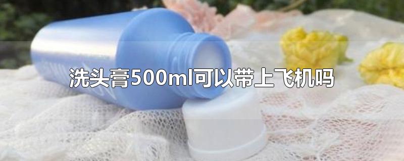 洗头膏500ml可以带上飞机吗-最新洗头膏500ml可以带上飞机吗整理解答