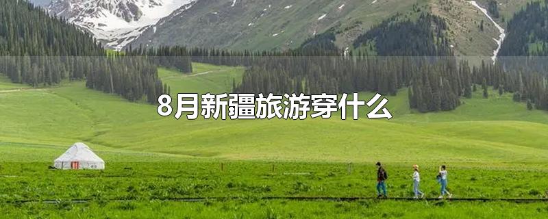 8月新疆旅游穿什么-最新8月新疆旅游穿什么整理解答