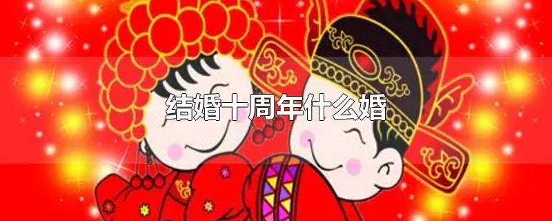 结婚十周年什么婚-最新结婚十周年什么婚整理解答