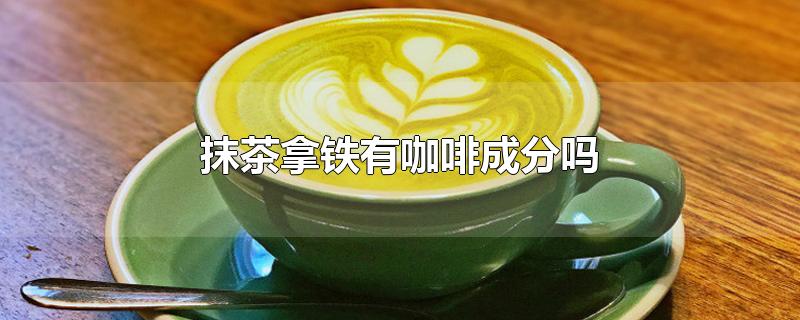 抹茶拿铁有咖啡成分吗