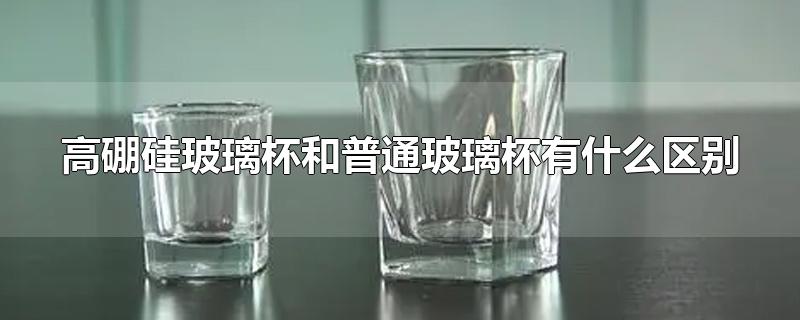 高硼硅玻璃杯和普通玻璃杯有什么区别-最新高硼硅玻璃杯和普通玻璃杯有什么区别整理解答