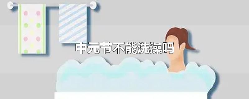 中元节不能洗澡吗-最新中元节不能洗澡吗整理解答