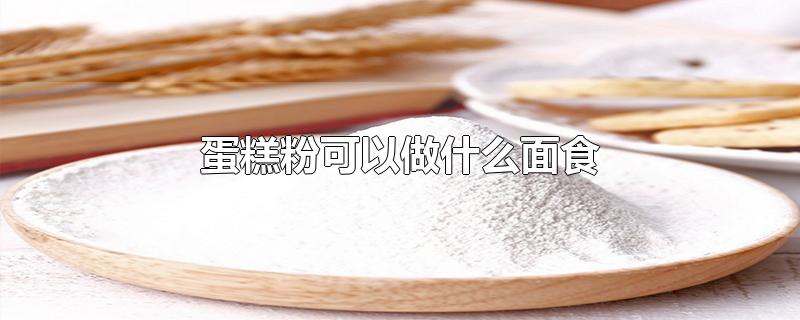 蛋糕粉可以做什么面食-最新蛋糕粉可以做什么面食整理解答