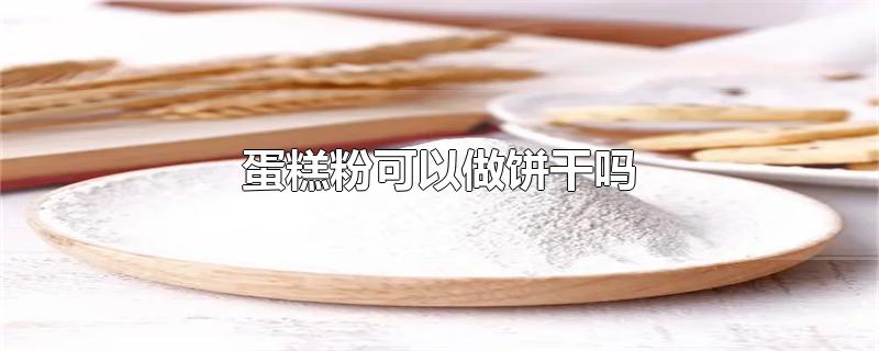 蛋糕粉可以做饼干吗-最新蛋糕粉可以做饼干吗整理解答