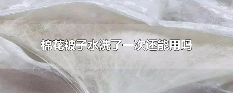 棉花被子水洗了一次还能用吗-最新棉花被子水洗了一次还能用吗整理解答